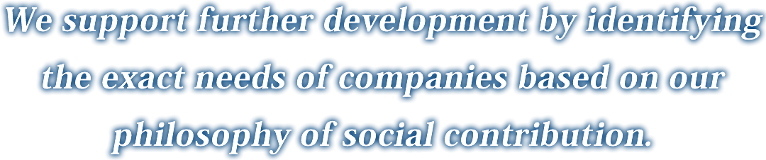 We support further development by identifying the exact needs of companies based on our philosophy of social contribution.