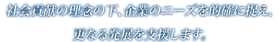 社会貢献の理念の下、企業のニーズを的確に捉え、更なる発展を支援します。